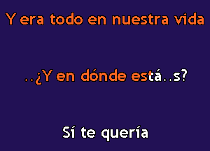 Y era todo en nuestra Vida

..gY en dc'mde esta..s?

Si te queria