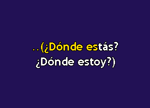 ..(gDc')nde estails?

gDc'mde estoy?)