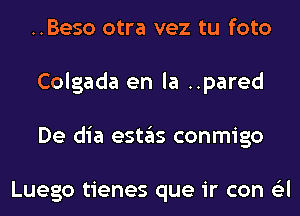 ..Beso otra vez tu foto
Colgada en la ..pared
De dia estas conmigo

Luego tienes que ir con 6'3l