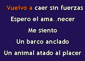 ..Vuelvo a caer sin fuerzas
Espero el ama..necer
Me siento
Un barco anclado

Un animal atado al placer