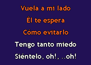 Vuela a mi lado

El te espera

Cdmo evitarlo
Tengo tanto miedo

smntelo, oh!, ..oh!