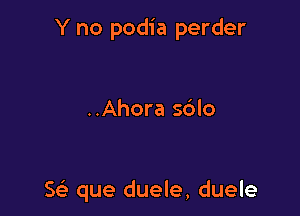 Y no podia perder

..Ahora sblo

5 que duele, duele