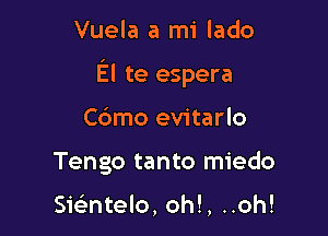 Vuela a mi lado

El te espera

Cdmo evitarlo
Tengo tanto miedo

smntelo, oh!, ..oh!