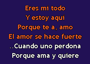 Eres mi todo
Y estoy aqui
Porque te a, amo
El amor se hace fuerte
..Cuando uno perdona

Porque ama y quiere l