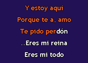 Y estoy aqui

Porque te a, amo

Te pido perdc'm

..Eres mi reina

Eres mi todo