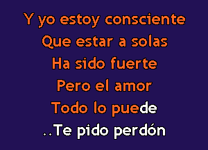 Y yo estoy consciente
Que estar a solas
Ha sido fuerte

Pero el amor
Todo lo puede
..Te pido perdc'm