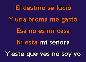 El destino se luci6
Y una broma me gastc')
Esa no es mi casa
Ni esta mi ser'iora

Y este que ves no soy yo