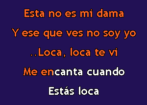 Esta no es mi dama

Y ese que ves no soy yo

..Loca, loca te vi
Me encanta cuando

Este'is loca