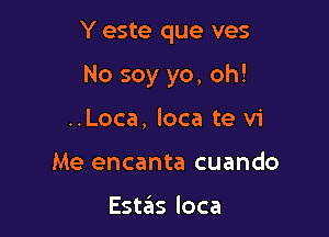 Y este que ves

No soy yo, oh!
..Loca, loca te vi
Me encanta cuando

EstzEIs loca