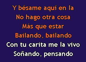 Y be'zsame aqui en la
No hago otra cosa
M35 que estar
Bailando, bailando
Con tu carita me la vivo
Soriando, pensando