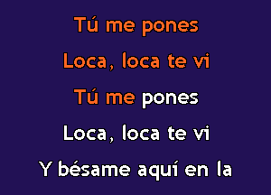 Tu me pones
Loca, loca te vi
TL'I me pones

Loca, loca te v1

Y bciisame aqui en la