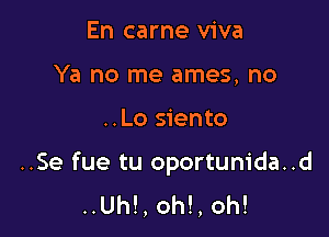 En came viva
Ya no me ames, no

..Lo siento

..Se fue tu oportunida..d
..Uh!, oh!, oh!