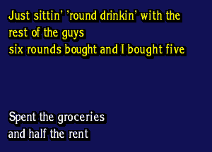 Just sittin' 'Iound drinkin' with the
rest of the guys

six rounds bought and I bought five

Spent the groceries
and half the rent
