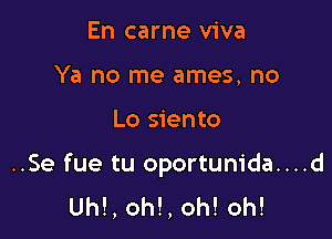 En came viva
Ya no me ames, no

Lo siento

..Se fue tu oportunida....
Uh!, oh!, oh! oh!