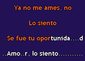 Ya no me ames, no

Lo siento

..Se fue tu oportunida....d

..Amo..r, lo siento ...........