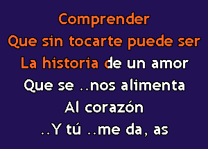 Comprender
Que sin tocarte puede ser
La historia de un amor
Que se ..nos alimenta
Al corazc'm
..Y tL'I ..me da, as