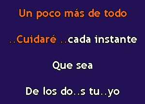 Un poco mas de todo

..Cu1'dare' ..cada instante
Que sea

De los do..s tu..yo