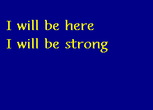 I will be here

I will be strong