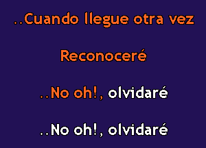 ..Cuando llegue otra vez

Reconocere'
..No oh!, olvidaw

..No oh!,olv1'darsli