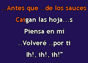 ..Antes que ..de los sauces
Caigan las hoja...s

Piensa en mi

..Volvem ..por ti
lh!, ih!, ih!