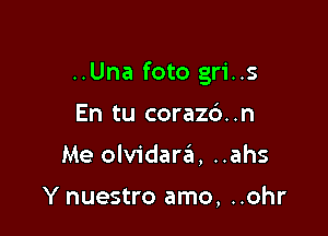 ..Una foto gri..s

En tu corazd..n
Me olvidarzil, ..ahs

Y nuestro amo, ..ohr