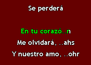 Se perdera

En tu corazd..n
Me olvidarzil, ..ahs

Y nuestro amo, ..ohr