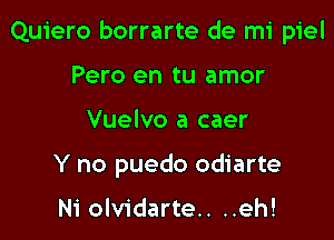 Quiero borrarte de mi piel

Pero en tu amor
Vuelvo a caer
Y no puedo odiarte

Ni olvidarte.. ..eh!