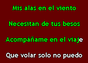 Mis alas en el viento
Necesitan de tus besos
Acompar'iame en el viaje

Que volar solo no puedo