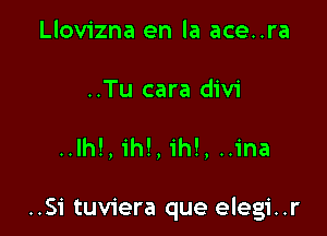 Llovizna en la ace..ra

..Tu cara divi

..lh!, ih!, ih!, ..ina

..Si tuviera que elegi..r