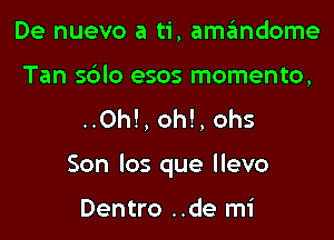 De nuevo a ti, amandome

Tan sblo esos momento,
..0h!, oh!, ohs

Son los que llevo

Dentro ..de mi