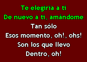 Te elegiria a ti
De nuevo a ti, ammdome
Tan sblo

Esos momenta, oh!, ohs!
Son los que llevo
Dentro, oh!