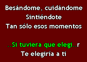 Besandome, cuidandome
Sintis'mdote
Tan sblo esos momentos

..Si tuviera que elegi..r
Te elegiria a ti