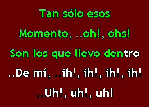 Tan sdlo esos

Memento, ..oh!, ohs!

Son los que llevo dentro
..De mi, ..ih!, ih!, ih!, ih!
..Uh!, uh!, uh!