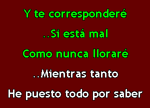 Y te correspondere'z'
..Si 95123 mal
Como nunca lloraw

..Mientras tanto

He puesto todo por saber