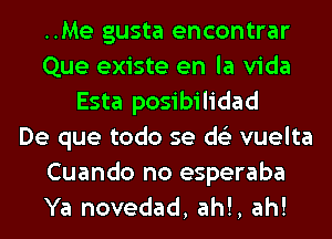 ..Me gusta encontrar
Que existe en la Vida
Esta posibilidad
De que todo se ds'z vuelta
Cuando no esperaba
Ya novedad, ah!, ah!