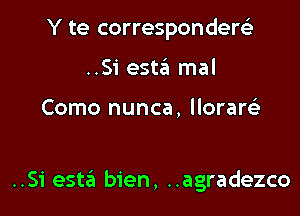 Y te correspondere'z'
..Si 95123 mal

Como nunca, llorare'z

..S1' esta bien, ..agradezco