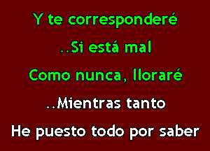 Y te correspondere'z'
..Si 95123 mal
Como nunca, llorare'z

..Mientras tanto

He puesto todo por saber