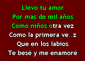 Llevo tu amor
Por mas de mil ar'ios
Como nir'ios otra vez
Como la primera ve..z
Que en los labios
Te bese'z y me enamore'z