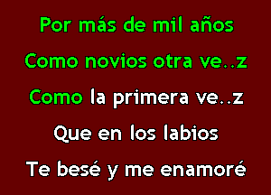 Por mas de mil ar'ios
Como novios otra ve..z
Como la primera ve..z

Que en los labios

Te bese'z y me enamore'z