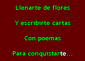 Llenarte de f lores
Y escribirte cartas

Con poemas

Para conquistarte. ..