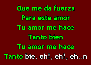 Que me da fuerza
Para este amor
Tu amor me hace

Tanto bien
Tu amor me hace
Tanto bie, eh!, ehl, eh..n