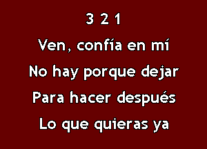 321

Ven, confia en mi

No hay porque dejar

Para hacer despue'zs

Lo que quieras ya