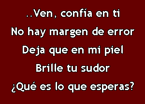 ..Ven, confia en ti
No hay margen de error
Deja que en mi piel
Brille tu sudor

gQue'z es lo que esperas?