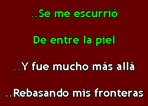 ..Se me escurri6

De entre la piel

..Y fue mucho mas allei

..Rebasando mis fronteras