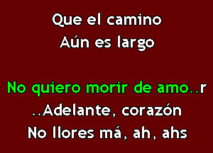 Que el camino
AL'm es largo

No quiero morir de amo..r
..Adelante, corazc'm
No llores ma, ah, ahs