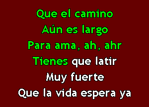 Que el camino
AL'm es largo
Para ama, ah, ahr

Tienes que latir
Muy fuerte
Que la Vida espera ya