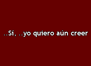 ..Si, ..yo quiero aL'm creer