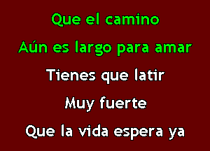 Que el camino
AL'm es largo para amar
Tienes que latir

Muy fuerte

Que la Vida espera ya