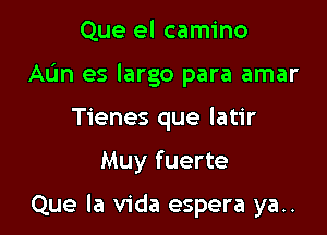 Que el camino
AL'm es largo para amar
Tienes que latir

Muy fuerte

Que la Vida espera ya..