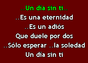 ..Un dia sin ti..
..Es una eternidad
..Es un adi6s

Que duele por dos
..56lo esperar ..la soledad
Un dia sin ti